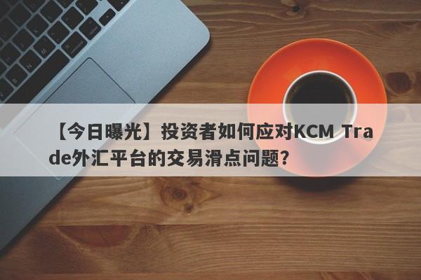 【今日曝光】投资者如何应对KCM Trade外汇平台的交易滑点问题？-第1张图片-要懂汇