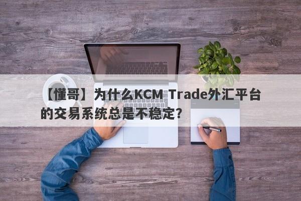 【懂哥】为什么KCM Trade外汇平台的交易系统总是不稳定？-第1张图片-要懂汇