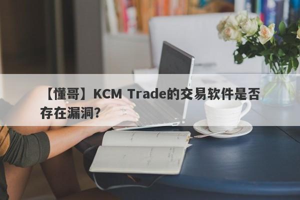 【懂哥】KCM Trade的交易软件是否存在漏洞？-第1张图片-要懂汇