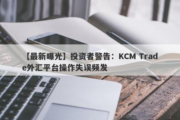 【最新曝光】投资者警告：KCM Trade外汇平台操作失误频发-第1张图片-要懂汇