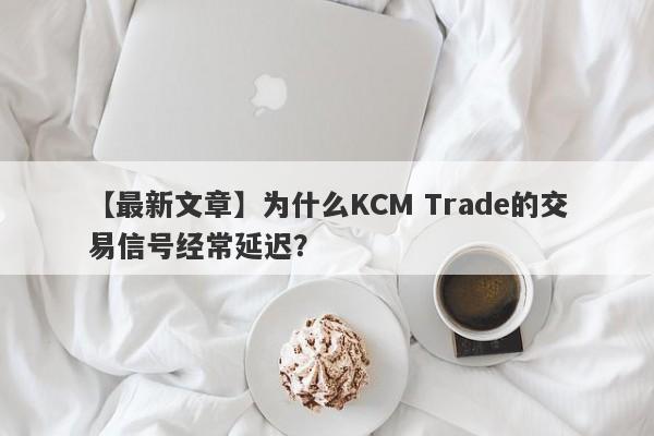 【最新文章】为什么KCM Trade的交易信号经常延迟？-第1张图片-要懂汇