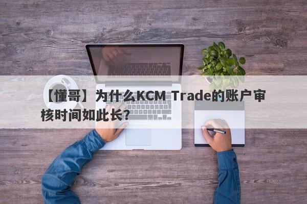 【懂哥】为什么KCM Trade的账户审核时间如此长？-第1张图片-要懂汇