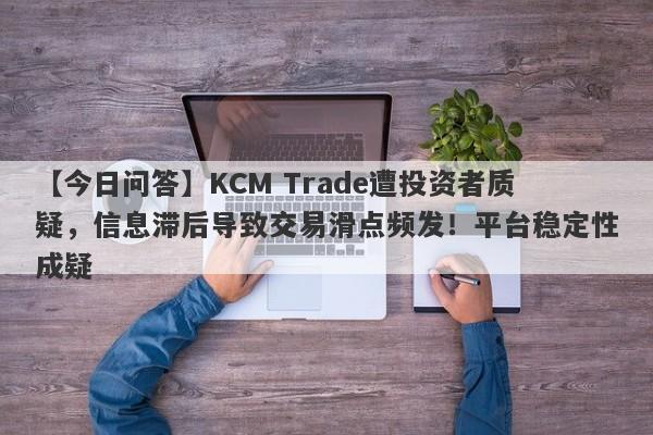 【今日问答】KCM Trade遭投资者质疑，信息滞后导致交易滑点频发！平台稳定性成疑-第1张图片-要懂汇