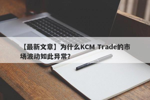 【最新文章】为什么KCM Trade的市场波动如此异常？-第1张图片-要懂汇