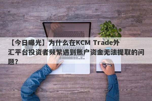 【今日曝光】为什么在KCM Trade外汇平台投资者频繁遇到账户资金无法提取的问题？-第1张图片-要懂汇