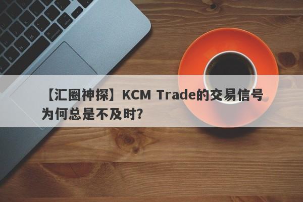 【汇圈神探】KCM Trade的交易信号为何总是不及时？-第1张图片-要懂汇