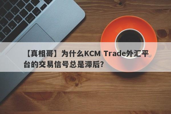 【真相哥】为什么KCM Trade外汇平台的交易信号总是滞后？-第1张图片-要懂汇