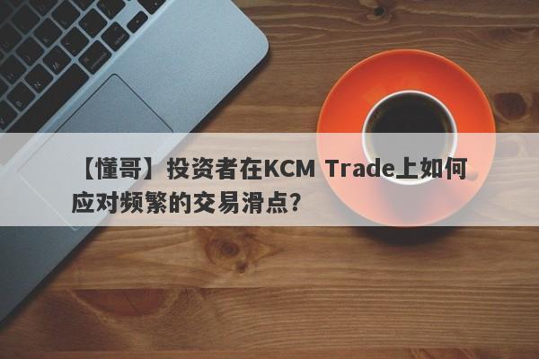 【懂哥】投资者在KCM Trade上如何应对频繁的交易滑点？-第1张图片-要懂汇