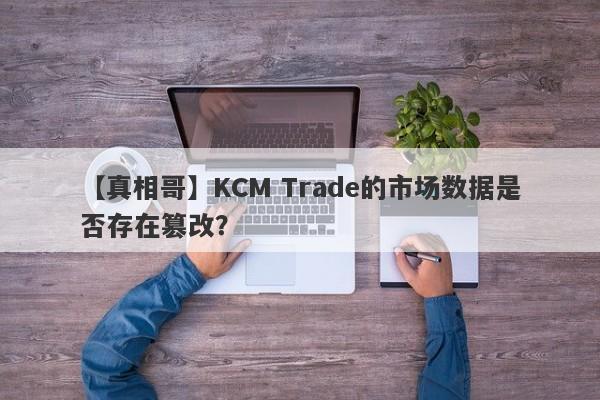 【真相哥】KCM Trade的市场数据是否存在篡改？-第1张图片-要懂汇