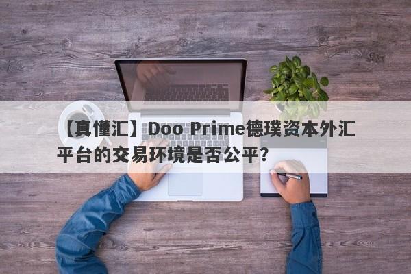 【真懂汇】Doo Prime德璞资本外汇平台的交易环境是否公平？-第1张图片-要懂汇