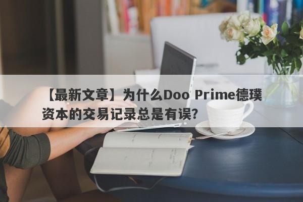 【最新文章】为什么Doo Prime德璞资本的交易记录总是有误？-第1张图片-要懂汇