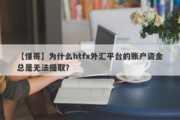 【懂哥】为什么htfx外汇平台的账户资金总是无法提取？-第1张图片-要懂汇