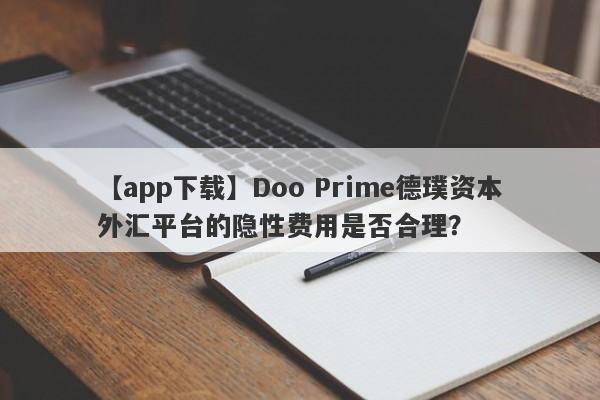 【app下载】Doo Prime德璞资本外汇平台的隐性费用是否合理？-第1张图片-要懂汇