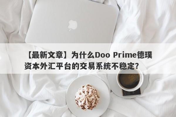 【最新文章】为什么Doo Prime德璞资本外汇平台的交易系统不稳定？-第1张图片-要懂汇