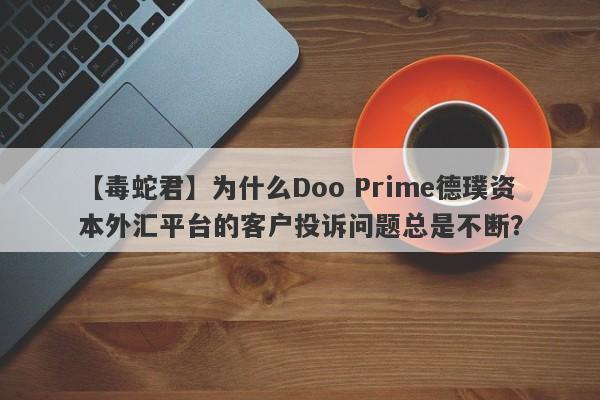 【毒蛇君】为什么Doo Prime德璞资本外汇平台的客户投诉问题总是不断？-第1张图片-要懂汇