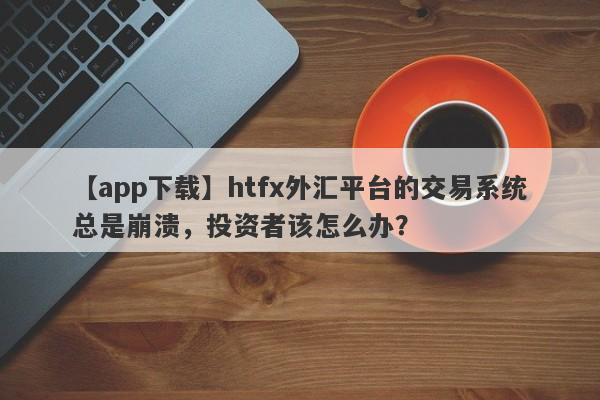 【app下载】htfx外汇平台的交易系统总是崩溃，投资者该怎么办？-第1张图片-要懂汇