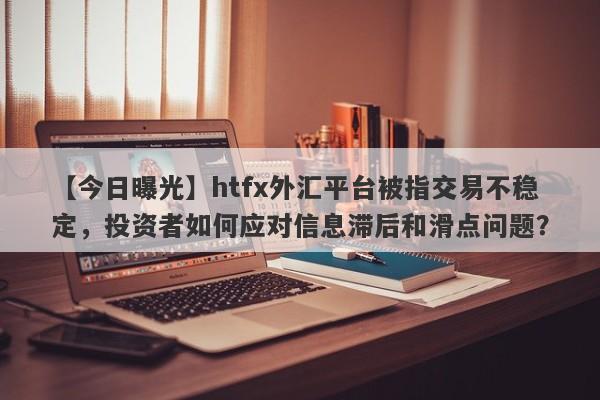 【今日曝光】htfx外汇平台被指交易不稳定，投资者如何应对信息滞后和滑点问题？-第1张图片-要懂汇