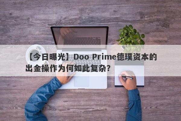 【今日曝光】Doo Prime德璞资本的出金操作为何如此复杂？-第1张图片-要懂汇