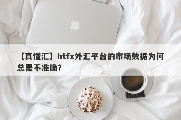 【真懂汇】htfx外汇平台的市场数据为何总是不准确？-第1张图片-要懂汇