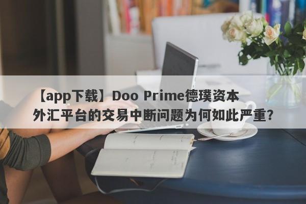 【app下载】Doo Prime德璞资本外汇平台的交易中断问题为何如此严重？-第1张图片-要懂汇