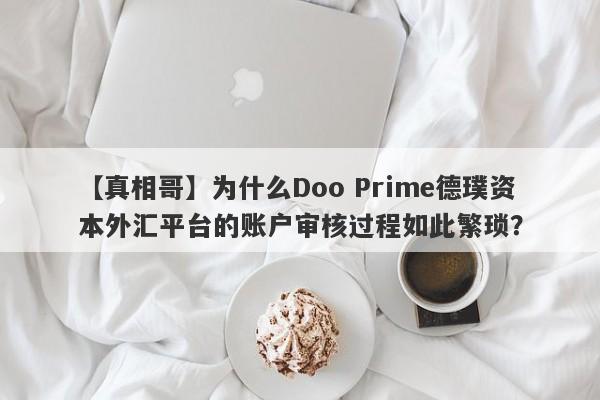 【真相哥】为什么Doo Prime德璞资本外汇平台的账户审核过程如此繁琐？-第1张图片-要懂汇