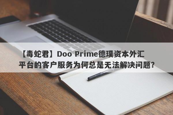 【毒蛇君】Doo Prime德璞资本外汇平台的客户服务为何总是无法解决问题？-第1张图片-要懂汇