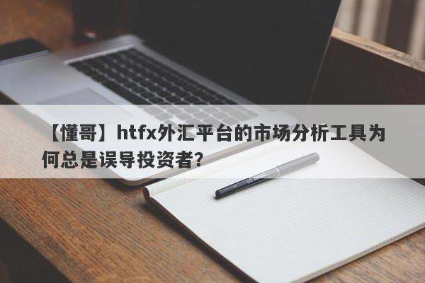 【懂哥】htfx外汇平台的市场分析工具为何总是误导投资者？-第1张图片-要懂汇