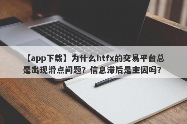 【app下载】为什么htfx的交易平台总是出现滑点问题？信息滞后是主因吗？-第1张图片-要懂汇