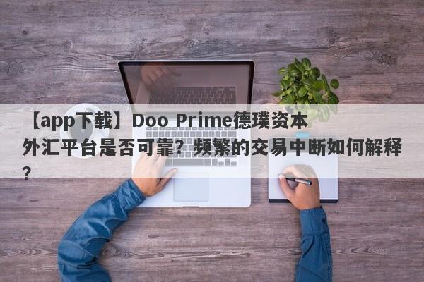 【app下载】Doo Prime德璞资本外汇平台是否可靠？频繁的交易中断如何解释？-第1张图片-要懂汇