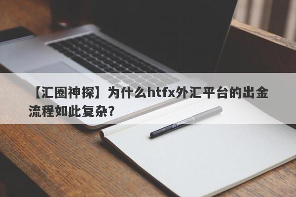 【汇圈神探】为什么htfx外汇平台的出金流程如此复杂？-第1张图片-要懂汇