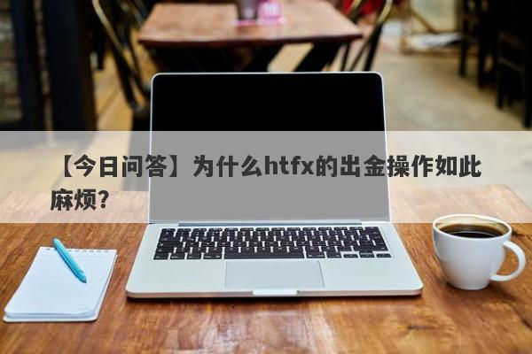 【今日问答】为什么htfx的出金操作如此麻烦？-第1张图片-要懂汇