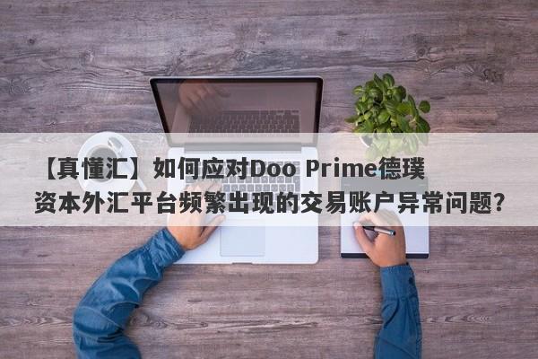 【真懂汇】如何应对Doo Prime德璞资本外汇平台频繁出现的交易账户异常问题？-第1张图片-要懂汇