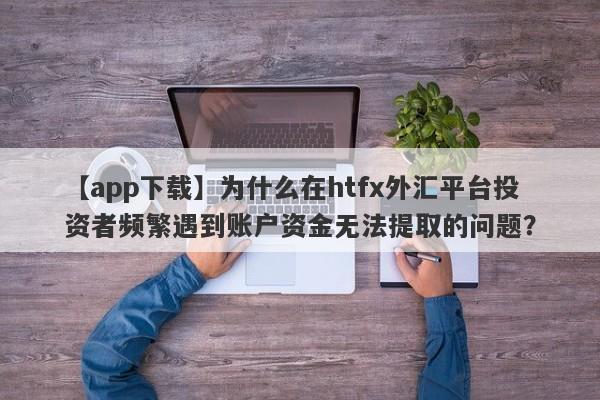 【app下载】为什么在htfx外汇平台投资者频繁遇到账户资金无法提取的问题？-第1张图片-要懂汇