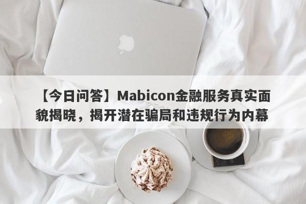 【今日问答】Mabicon金融服务真实面貌揭晓，揭开潜在骗局和违规行为内幕-第1张图片-要懂汇