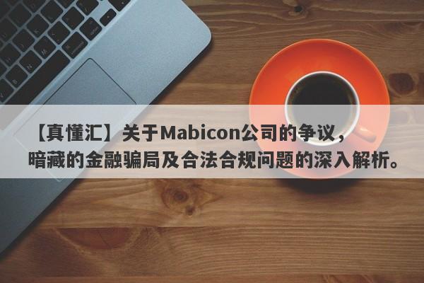 【真懂汇】关于Mabicon公司的争议，暗藏的金融骗局及合法合规问题的深入解析。-第1张图片-要懂汇