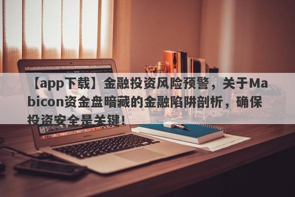 【app下载】金融投资风险预警，关于Mabicon资金盘暗藏的金融陷阱剖析，确保投资安全是关键！-第1张图片-要懂汇