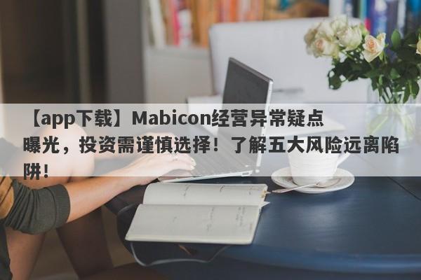 【app下载】Mabicon经营异常疑点曝光，投资需谨慎选择！了解五大风险远离陷阱！-第1张图片-要懂汇