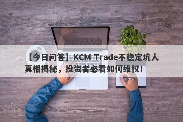 【今日问答】KCM Trade不稳定坑人真相揭秘，投资者必看如何维权！-第1张图片-要懂汇