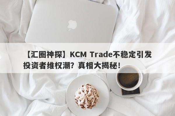 【汇圈神探】KCM Trade不稳定引发投资者维权潮？真相大揭秘！-第1张图片-要懂汇