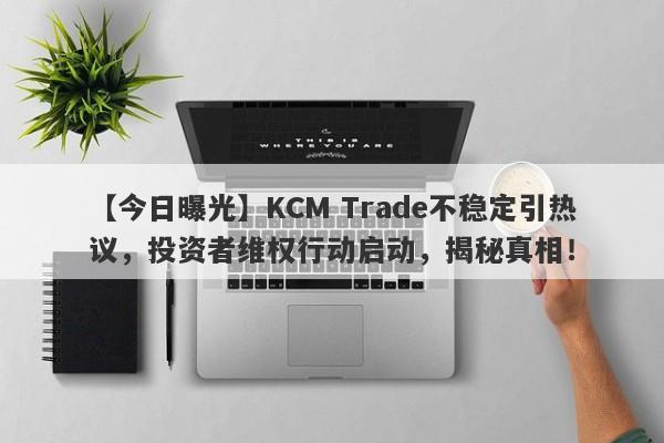 【今日曝光】KCM Trade不稳定引热议，投资者维权行动启动，揭秘真相！-第1张图片-要懂汇