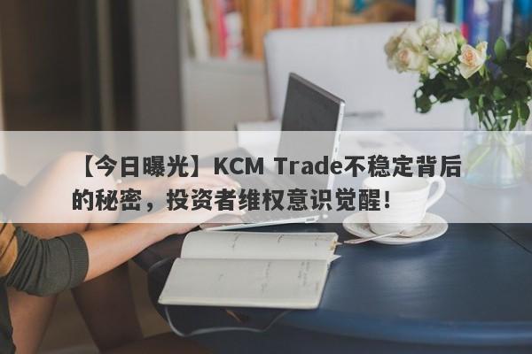 【今日曝光】KCM Trade不稳定背后的秘密，投资者维权意识觉醒！-第1张图片-要懂汇