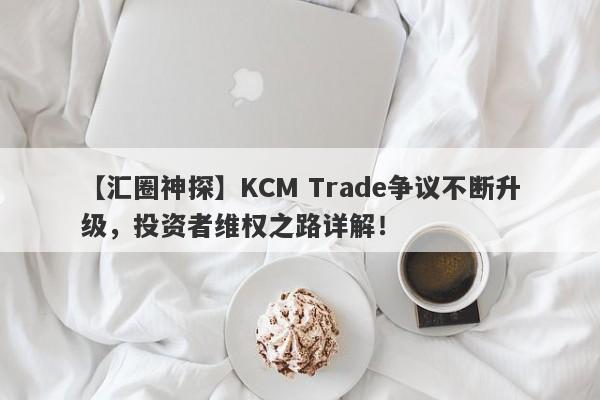 【汇圈神探】KCM Trade争议不断升级，投资者维权之路详解！-第1张图片-要懂汇