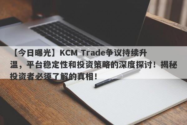 【今日曝光】KCM Trade争议持续升温，平台稳定性和投资策略的深度探讨！揭秘投资者必须了解的真相！-第1张图片-要懂汇