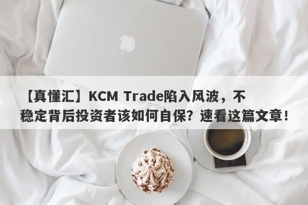 【真懂汇】KCM Trade陷入风波，不稳定背后投资者该如何自保？速看这篇文章！-第1张图片-要懂汇