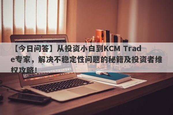 【今日问答】从投资小白到KCM Trade专家，解决不稳定性问题的秘籍及投资者维权攻略！-第1张图片-要懂汇