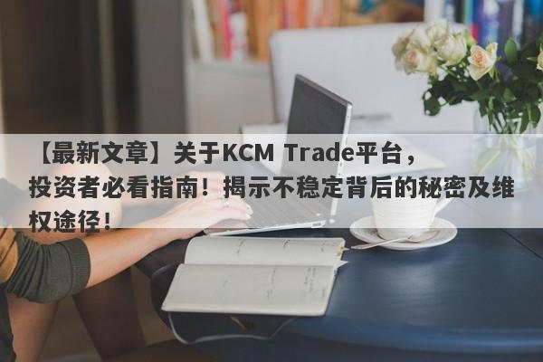 【最新文章】关于KCM Trade平台，投资者必看指南！揭示不稳定背后的秘密及维权途径！-第1张图片-要懂汇