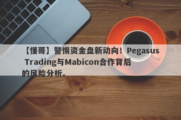 【懂哥】警惕资金盘新动向！Pegasus Trading与Mabicon合作背后的风险分析。-第1张图片-要懂汇