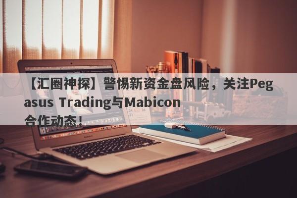 【汇圈神探】警惕新资金盘风险，关注Pegasus Trading与Mabicon合作动态！-第1张图片-要懂汇