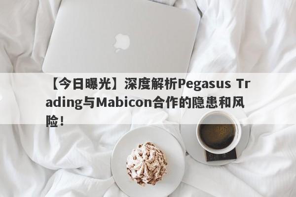 【今日曝光】深度解析Pegasus Trading与Mabicon合作的隐患和风险！-第1张图片-要懂汇