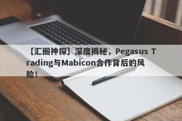 【汇圈神探】深度揭秘，Pegasus Trading与Mabicon合作背后的风险！-第1张图片-要懂汇